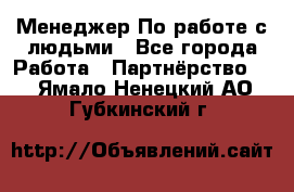 Менеджер По работе с людьми - Все города Работа » Партнёрство   . Ямало-Ненецкий АО,Губкинский г.